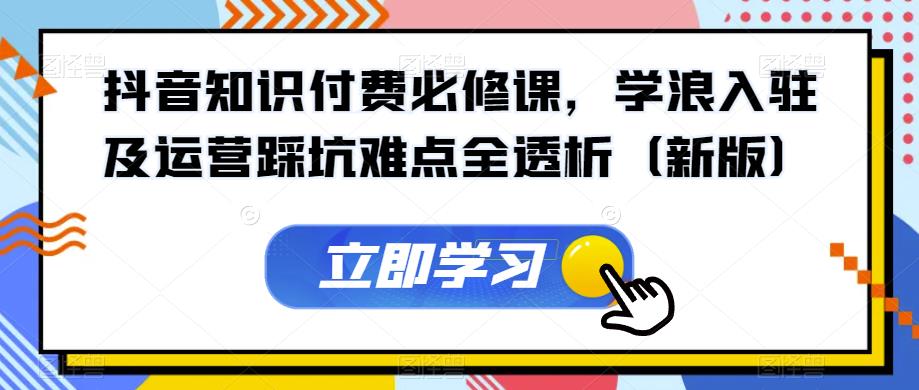 抖音知识付费必修课，学浪入驻及运营踩坑难点全透析（新版）-苏柒资源库