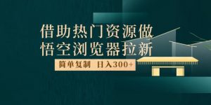 最新借助热门资源悟空浏览器拉新玩法，日入300+，人人可做，每天1小时【揭秘】-苏柒资源库