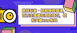 前线玩家·短视频剪辑课，百万主播都在用的技巧，轻松突破10w粉丝-苏柒资源库