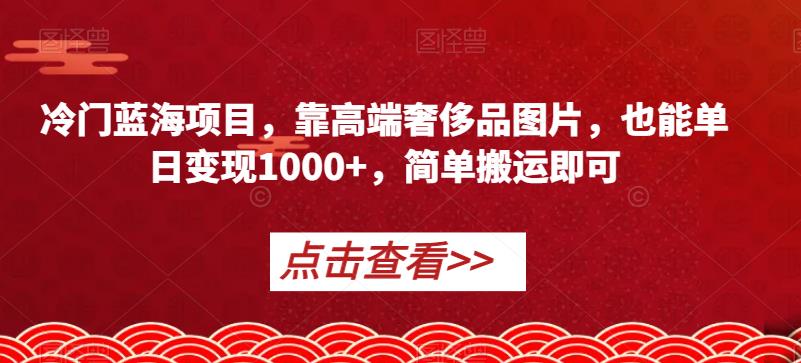 冷门蓝海项目，靠高端奢侈品图片，也能单日变现1000+，简单搬运即可【揭秘】-苏柒资源库