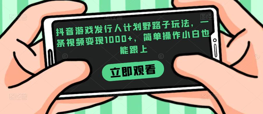 抖音游戏发行人计划野路子玩法，一条视频变现1000+，简单操作小白也能跟上【揭秘】-苏柒资源库