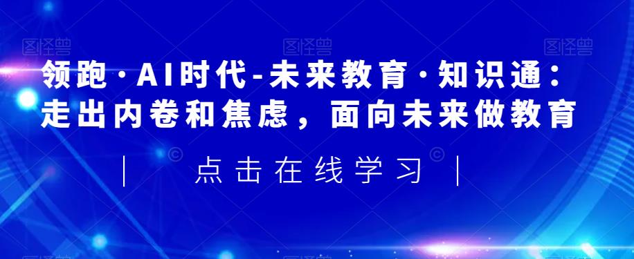 领跑·AI时代-未来教育·知识通：走出内卷和焦虑，面向未来做教育-苏柒资源库
