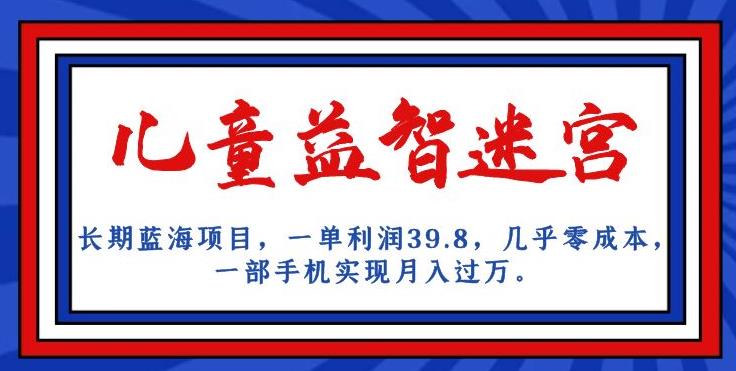 长期蓝海项目，儿童益智迷宫，一单利润39.8，几乎零成本，一部手机实现月入过万-苏柒资源库