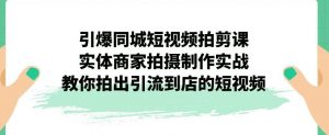 引爆同城短视频拍剪课,实体商家拍摄制作实战,教你拍出引流到店的短视频-苏柒资源库
