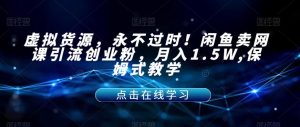 虚拟货源，永不过时！闲鱼卖网课引流创业粉，月入1.5W,保姆式教学【揭秘】-苏柒资源库