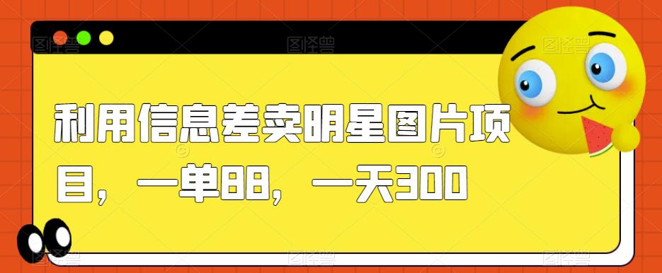 利用信息差卖明星图片项目，一单88，一天300【揭秘】-苏柒资源库