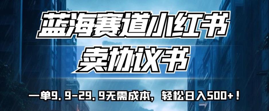 蓝海赛道小红书卖协议书，一单9.9-29.9无需成本，轻松日入500+!【揭秘】-苏柒资源库