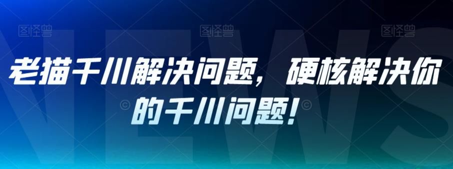 老猫千川解决问题，硬核解决你的千川问题！-苏柒资源库