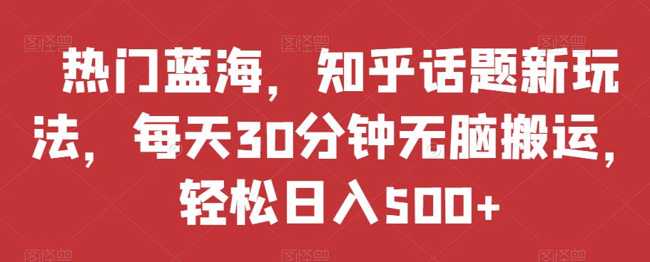 热门蓝海，知乎话题新玩法，每天30分钟无脑搬运，轻松日入500+【揭秘】-苏柒资源库