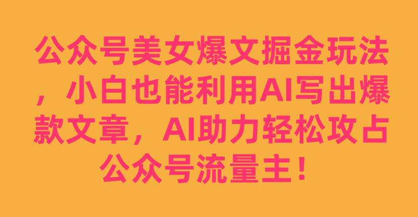 公众号美女爆文掘金玩法，小白也能利用AI写出爆款文章，AI助力轻松攻占公众号流量主【揭秘】-苏柒资源库