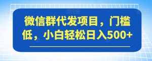微信群代发项目，门槛低，小白轻松日入500+【揭秘】-苏柒资源库