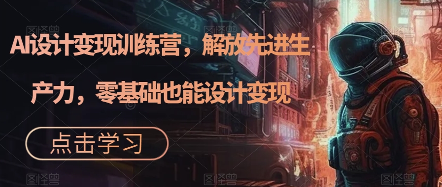 AI设计变现训练营，解放先进生产力，零基础也能设计变现-苏柒资源库