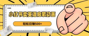 小红书卖英语启蒙动画,轻松日赚500+【揭秘】-苏柒资源库
