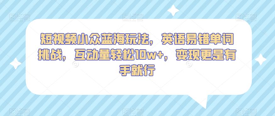 短视频小众蓝海玩法，英语易错单词挑战，互动量轻松10w+，变现更是有手就行【揭秘】-苏柒资源库