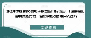 外面收费2980的电子版益智用品项目，儿童赛道，多种变现方式，轻松实现0成本月入过万【揭秘】-苏柒资源库