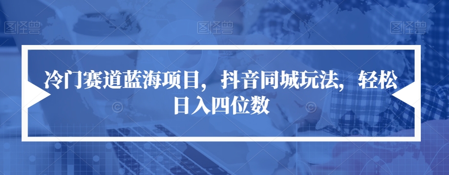冷门赛道蓝海项目，抖音同城玩法，轻松日入四位数【揭秘】-苏柒资源库