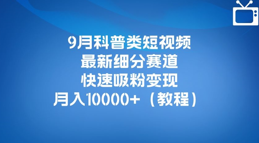 9月科普类短视频最新细分赛道，快速吸粉变现，月入10000+（详细教程）-苏柒资源库