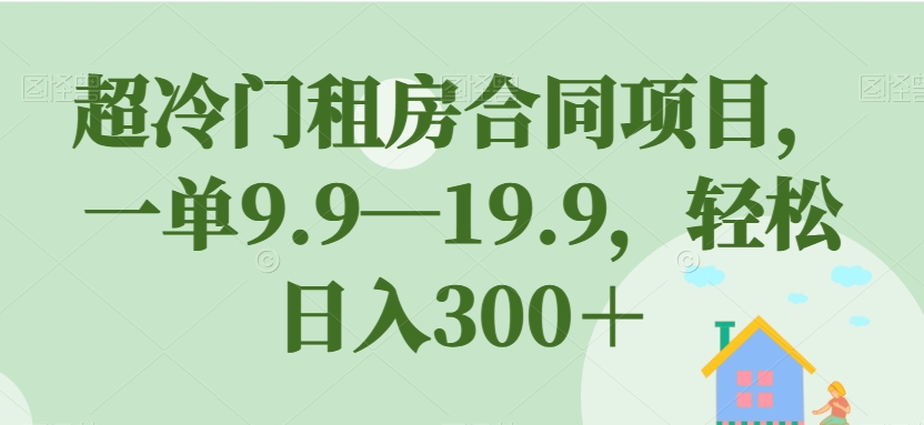 超冷门租房合同项目，一单9.9—19.9，轻松日入300＋【揭秘】-苏柒资源库