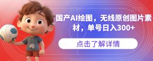 国产AI绘图,无线原创图片素材,单号日入300+【揭秘】-苏柒资源库