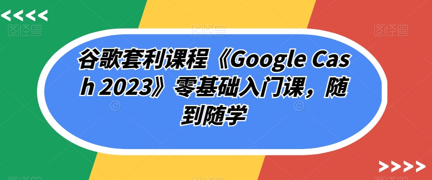 谷歌套利课程《Google Cash 2023》零基础入门课,随到随学-苏柒资源库