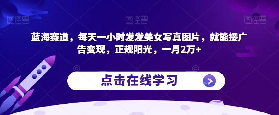 蓝海赛道，每天一小时发发美女写真图片，就能接广告变现，正规阳光，一月2万+【揭秘】-苏柒资源库