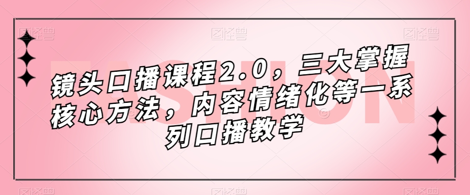 镜头口播课程2.0，三大掌握核心方法，内容情绪化等一系列口播教学-苏柒资源库