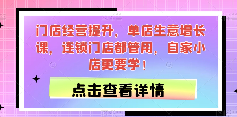 门店经营提升，单店生意增长课，连锁门店都管用，自家小店更要学！-苏柒资源库