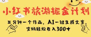 小红书旅游掘金计划，三分钟一个作品，AI一键生成文案，宝妈轻松日入300+【揭秘】-苏柒资源库