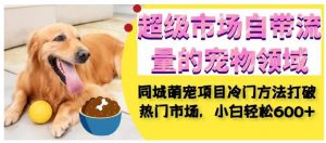 超级市场自带流量的宠物领域,同城萌宠项目冷门方法打破热门市场,小白轻松600+-苏柒资源库