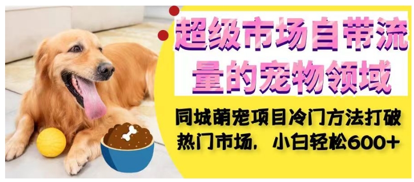 超级市场自带流量的宠物领域，同城萌宠项目冷门方法打破热门市场，小白轻松600+-苏柒资源库