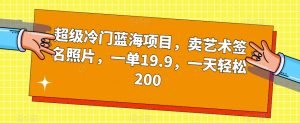 超级冷门蓝海项目，卖艺术签名照片，一单19.9，一天轻松200-苏柒资源库