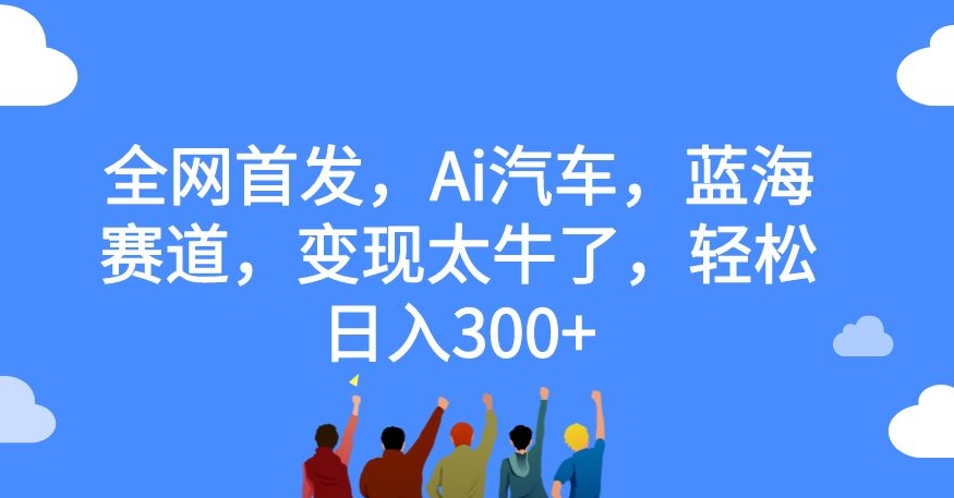 全网首发，Ai汽车，蓝海赛道，变现太牛了，轻松日入300+【揭秘】-苏柒资源库