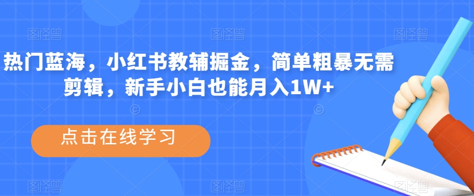 热门蓝海，小红书教辅掘金，简单粗暴无需剪辑，新手小白也能月入1W+【揭秘】-苏柒资源库