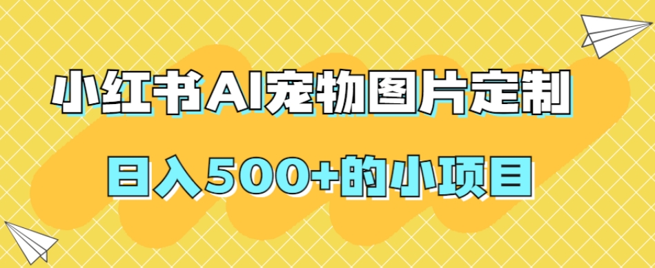 小红书AI宠物图片定制，日入500+的小项目-苏柒资源库