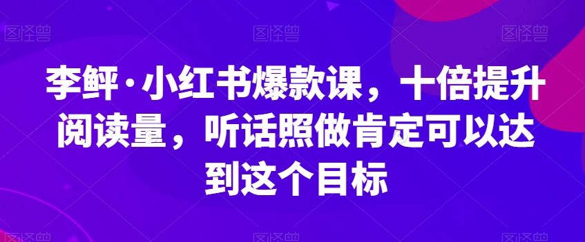 李鲆·小红书爆款课，十倍提升阅读量，听话照做肯定可以达到这个目标-苏柒资源库