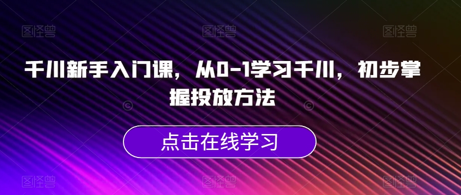 千川新手入门课，从0-1学习千川，初步掌握投放方法-苏柒资源库