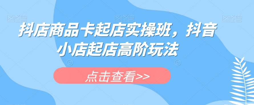 抖店商品卡起店实操班，抖音小店起店高阶玩法-苏柒资源库