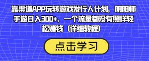 靠渠道APP玩转游戏发行人计划,阴阳师手游日入300+,一个流量都没有照样轻松赚钱(详细教程)-苏柒资源库
