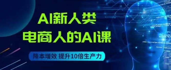 AI新人类-电商人的AI课，用世界先进的AI帮助电商降本增效-苏柒资源库