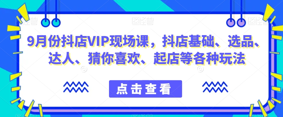9月份抖店VIP现场课，抖音小店基础、选品、达人、猜你喜欢、起店等各种玩法-苏柒资源库