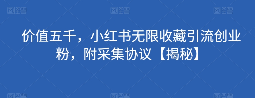 价值五千，小红书无限收藏引流创业粉，附采集协议【揭秘】-苏柒资源库