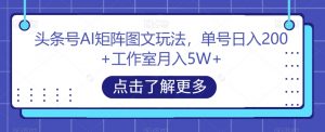 头条号AI矩阵图文玩法，单号日入200+工作室月入5W+【揭秘】-苏柒资源库