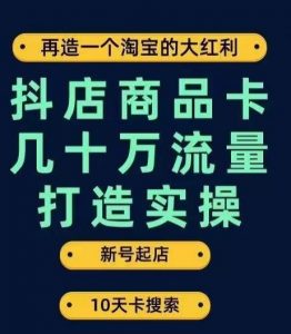 抖店商品卡几十万流量打造实操,从新号起店到一天几十万搜索、推荐流量完整实操步骤-苏柒资源库