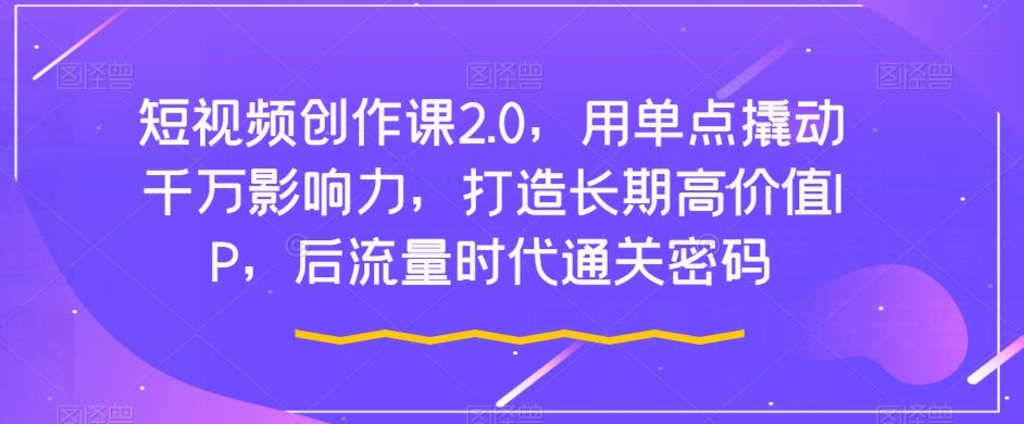 短视频创作课2.0，用单点撬动千万影响力，打造长期高价值IP，后流量时代通关密码-苏柒资源库