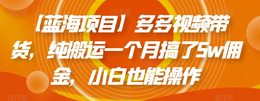 【蓝海项目】多多视频带货，纯搬运一个月搞了5w佣金，小白也能操作【揭秘】-苏柒资源库