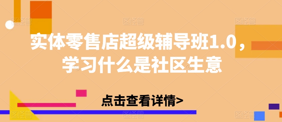 实体零售店超级辅导班1.0，学习什么是社区生意-苏柒资源库