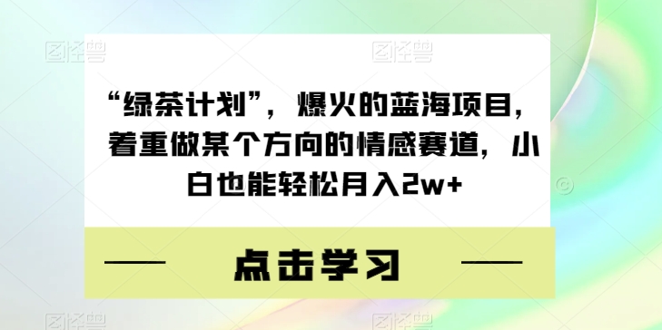 “绿茶计划”，爆火的蓝海项目，着重做某个方向的情感赛道，小白也能轻松月入2w+【揭秘】-苏柒资源库