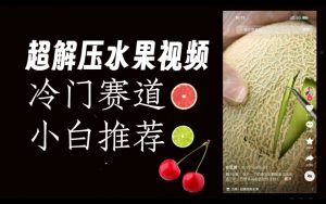 超冷门抖音赛道,水果解压视频0风险,非常容易爆火【揭秘】-苏柒资源库
