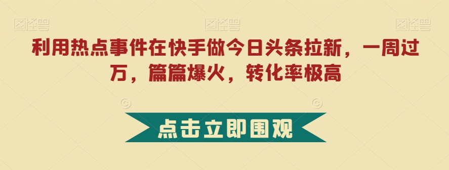 利用热点事件在快手做今日头条拉新，一周过万，篇篇爆火，转化率极高【揭秘】-苏柒资源库