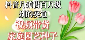 抖音月销售百万级别的赛道，视频带货家庭园艺种子，无需实拍小白可做-苏柒资源库